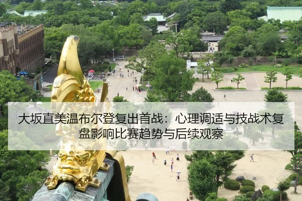 大坂直美温布尔登复出首战：心理调适与技战术复盘影响比赛趋势与后续观察