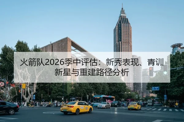 火箭队2026季中评估：新秀表现、青训新星与重建路径分析