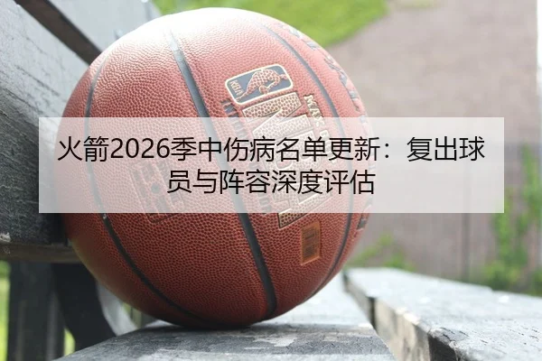 火箭2026季中伤病名单更新：复出球员与阵容深度评估