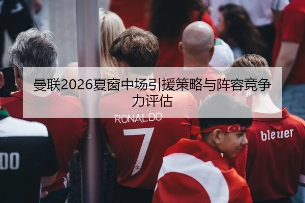 曼联2026夏窗中场引援策略与阵容竞争力评估