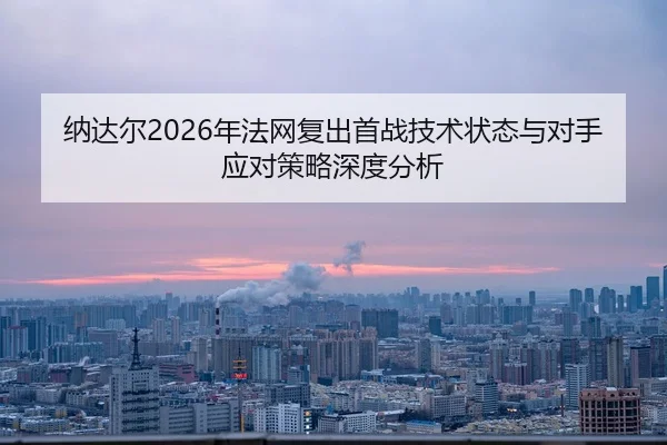 纳达尔2026年法网复出首战技术状态与对手应对策略深度分析