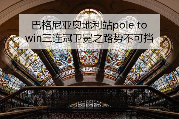 巴格尼亚奥地利站pole to win三连冠卫冕之路势不可挡